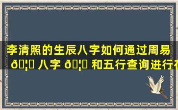李清照的生辰八字如何通过周易 🦟 八字 🦋 和五行查询进行在线测算